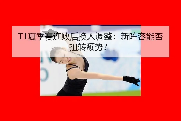 T1夏季赛连败后换人调整：新阵容能否扭转颓势？